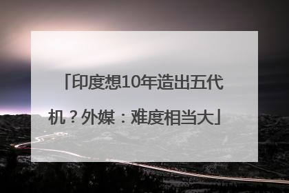印度想10年造出五代机？外媒：难度相当大