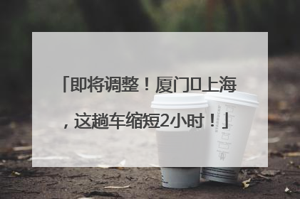 即将调整！厦门⇌上海，这趟车缩短2小时！