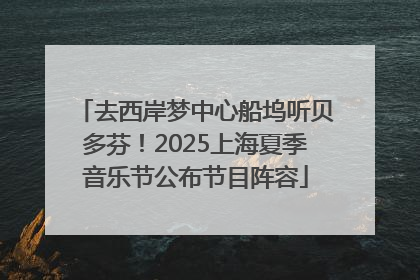 去西岸梦中心船坞听贝多芬！2025上海夏季音乐节公布节目阵容