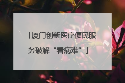 厦门创新医疗便民服务破解“看病难”