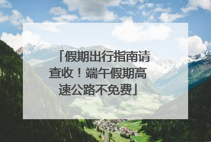 假期出行指南请查收！端午假期高速公路不免费