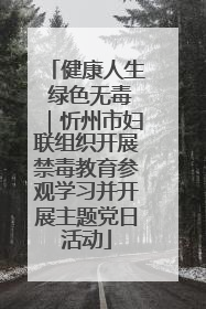 健康人生 绿色无毒｜忻州市妇联组织开展禁毒教育参观学习并开展主题党日活动