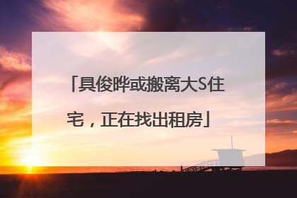 具俊晔或搬离大S住宅，正在找出租房