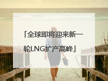 全球即将迎来新一轮LNG扩产高峰