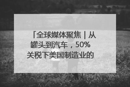 全球媒体聚焦｜从罐头到汽车，50%关税下美国制造业的“生死劫”
