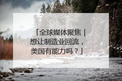 全球媒体聚焦｜想让制造业回流，美国有能力吗？