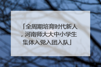 全周期培育时代新人，河南师大大中小学生集体入党入团入队