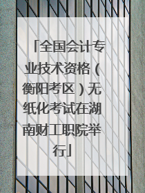 全国会计专业技术资格（衡阳考区）无纸化考试在湖南财工职院举行