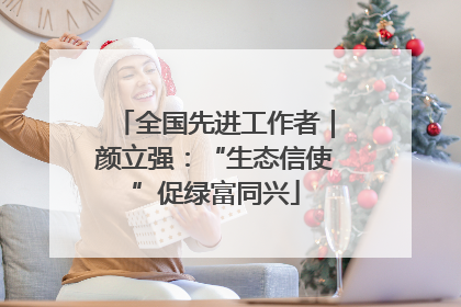 全国先进工作者｜颜立强：“生态信使”促绿富同兴