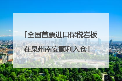 全国首票进口保税岩板在泉州南安顺利入仓