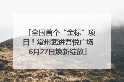 全国首个“金标”项目！常州武进吾悦广场6月27日焕新绽放