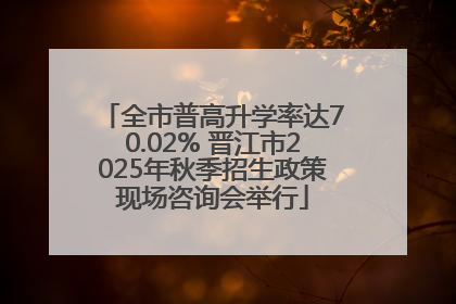 全市普高升学率达70.02% 晋江市2025年秋季招生政策现场咨询会举行