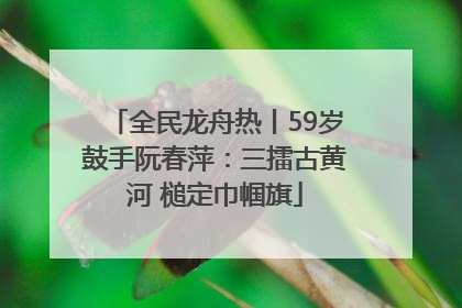 全民龙舟热丨59岁鼓手阮春萍：三擂古黄河 槌定巾帼旗