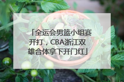 全运会男篮小组赛开打，CBA浙江双雄合体拿下开门红
