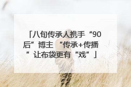八旬传承人携手“90后”博主 “传承+传播”让布袋更有“戏”