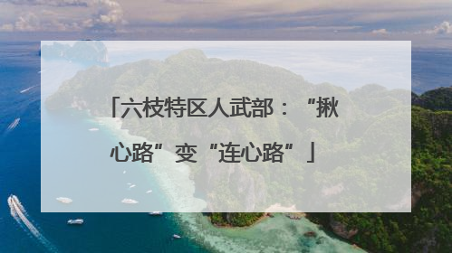 六枝特区人武部：“揪心路”变“连心路”