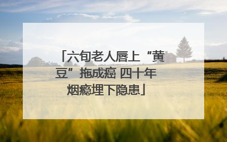 六旬老人唇上“黄豆”拖成癌 四十年烟瘾埋下隐患