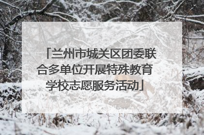 兰州市城关区团委联合多单位开展特殊教育学校志愿服务活动