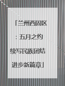 兰州西固区：五月之约 续写民族团结进步新篇章