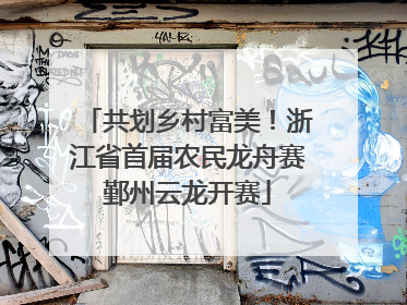 共划乡村富美！浙江省首届农民龙舟赛鄞州云龙开赛