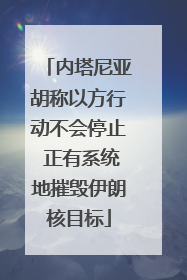 内塔尼亚胡称以方行动不会停止 正有系统地摧毁伊朗核目标