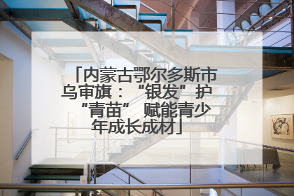 内蒙古鄂尔多斯市乌审旗：“银发”护“青苗” 赋能青少年成长成材