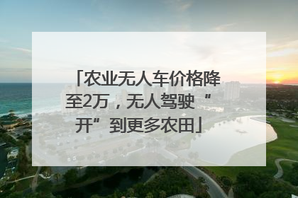农业无人车价格降至2万，无人驾驶“开”到更多农田