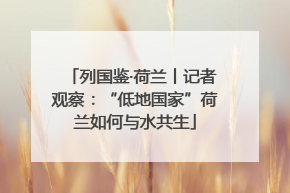列国鉴·荷兰丨记者观察：“低地国家”荷兰如何与水共生
