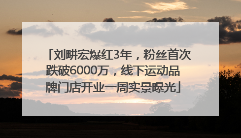 刘畊宏爆红3年，粉丝首次跌破6000万，线下运动品牌门店开业一周实景曝光