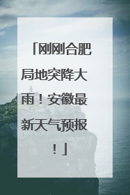 刚刚合肥局地突降大雨！安徽最新天气预报！