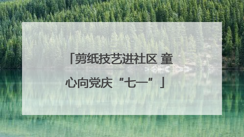 剪纸技艺进社区 童心向党庆“七一”
