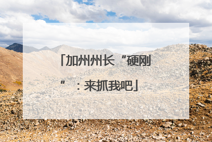 加州州长“硬刚”：来抓我吧