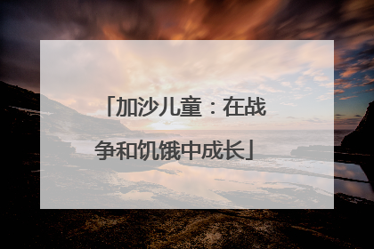 加沙儿童：在战争和饥饿中成长