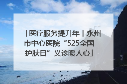 医疗服务提升年丨永州市中心医院“525全国护肤日”义诊暖人心