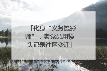 化身“义务摄影师”，老党员用镜头记录社区变迁