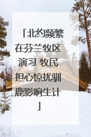 北约频繁在芬兰牧区演习 牧民担心惊扰驯鹿影响生计