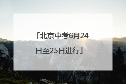 北京中考6月24日至25日进行