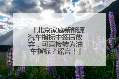 北京家庭新能源汽车指标中签后放弃，可直接转为油车指标？谣言！
