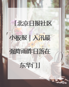 北京日报社区小板报｜入汛最强降雨昨日落在东华门