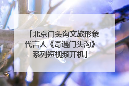 北京门头沟文旅形象代言人《奇遇门头沟》系列短视频开机