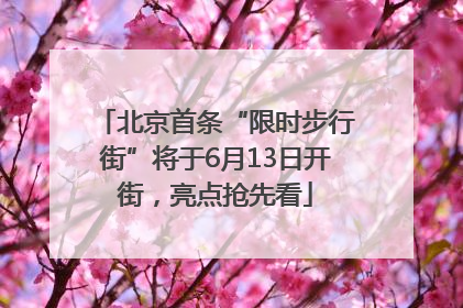 北京首条“限时步行街”将于6月13日开街，亮点抢先看