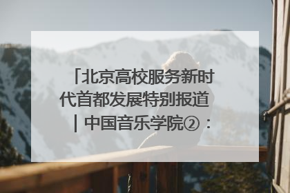 北京高校服务新时代首都发展特别报道｜中国音乐学院②：“中国音·中国乐·中国年”助力北京全国文化中心建设