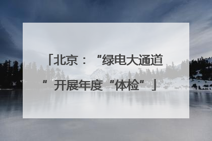 北京：“绿电大通道”开展年度“体检”