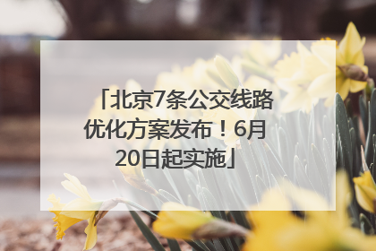北京7条公交线路优化方案发布！6月20日起实施