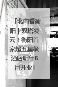 北向看衡阳｜双塔凌云！衡阳首家超五星级酒店明年6月开业