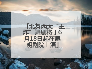 北舞两大“王炸”舞剧将于6月18日起在昆明剧院上演