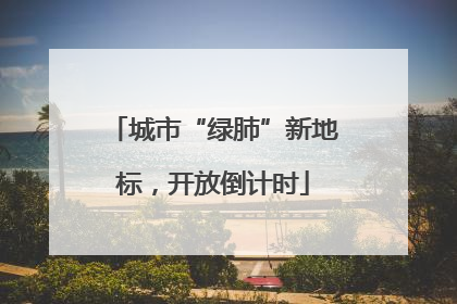 城市“绿肺”新地标，开放倒计时