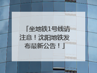 坐地铁1号线请注意！沈阳地铁发布最新公告！