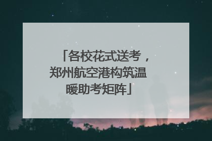 各校花式送考，郑州航空港构筑温暖助考矩阵