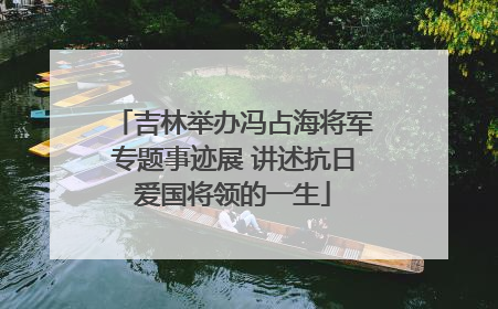 吉林举办冯占海将军专题事迹展 讲述抗日爱国将领的一生